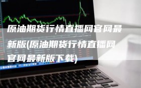 原油期货行情直播网官网最新版(原油期货行情直播网官网最新版下载)
