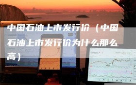 中国石油上市发行价（中国石油上市发行价为什么那么高）