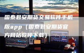 国泰君安期货交易软件手机版app（国泰君安期货官方网站软件下载）