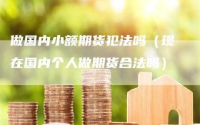 做国内小额期货犯法吗（现在国内个人做期货合法吗）