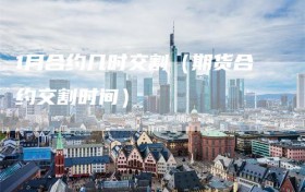 1月合约几时交割（期货合约交割时间）