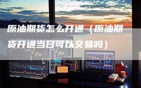 原油期货怎么开通（原油期货开通当日可以交易吗）