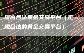 国内合法黄金交易平台（正规合法的黄金交易平台）
