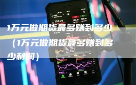1万元做期货最多赚到多少（1万元做期货最多赚到多少利润）
