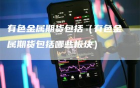 有色金属期货包括（有色金属期货包括哪些板块）