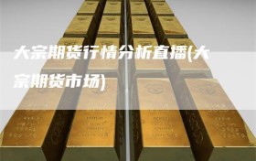 大宗期货行情分析直播(大宗期货市场)