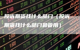 投诉期货找什么部门（投诉期货找什么部门最管用）