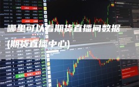 哪里可以看期货直播间数据(期货直播中心)