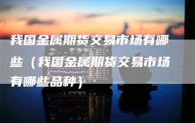 我国金属期货交易市场有哪些（我国金属期货交易市场有哪些品种）