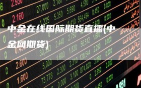 中金在线国际期货直播(中金网期货)