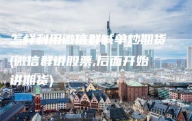 怎样利用微信群喊单炒期货(微信群讲股票,后面开始讲期货)