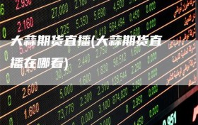 大蒜期货直播(大蒜期货直播在哪看)