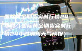 国际黄金期货实时行情24小时（国际黄金期货实时行情24小时潮州天气预报）