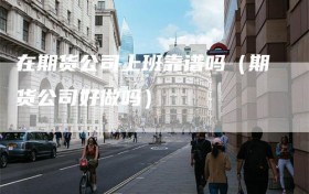 在期货公司上班靠谱吗（期货公司好做吗）