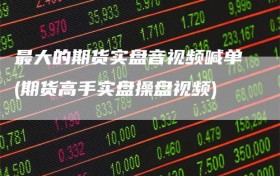 最大的期货实盘音视频喊单(期货高手实盘操盘视频)