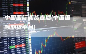 中国国际期货直播(中国国际期货平台)
