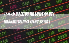 24小时国际期货喊单群(国际期货24小时交易)
