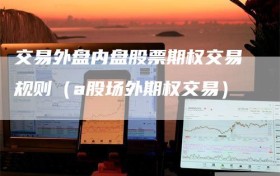 交易外盘内盘股票期权交易规则（a股场外期权交易）