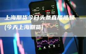 上海期货今日头条直播视频(今天上海期货)