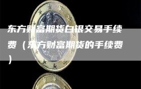 东方财富期货白银交易手续费（东方财富期货的手续费）