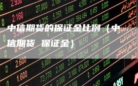中信期货的保证金比例（中信期货 保证金）