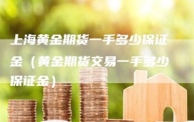 上海黄金期货一手多少保证金（黄金期货交易一手多少保证金）