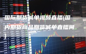 国际期货喊单视频直播(国内期货商品期货喊单直播间)