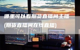 哪里可以看期货直播间主播(期货直播间在线直播)