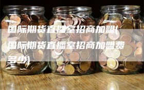 国际期货直播室招商加盟(国际期货直播室招商加盟费多少)