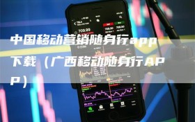 中国移动营销随身行app下载（广西移动随身行APP）