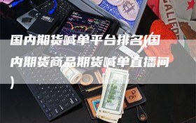 国内期货喊单平台排名(国内期货商品期货喊单直播间)