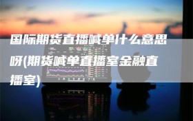 国际期货直播喊单什么意思呀(期货喊单直播室金融直播室)