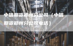 中信期货郑州分公司（中信期货郑州分公司电话）