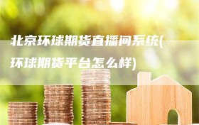 北京环球期货直播间系统(环球期货平台怎么样)
