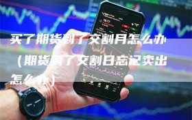 买了期货到了交割月怎么办（期货到了交割日忘记卖出怎么办）