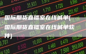 国际期货直播室在线喊单(国际期货直播室在线喊单软件)