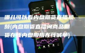哪儿可以看内盘期货直播视频(内盘期货直播间商品期货在线内盘股指在线喊单)
