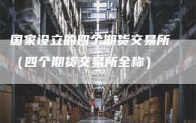 国家设立的四个期货交易所（四个期货交易所全称）