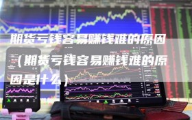 期货亏钱容易赚钱难的原因（期货亏钱容易赚钱难的原因是什么）