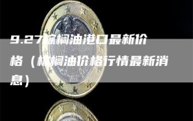 9.27棕榈油港口最新价格（棕榈油价格行情最新消息）