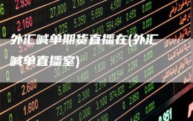 外汇喊单期货直播在(外汇喊单直播室)