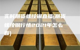 实时期货螺纹钢直播(期货螺纹钢行情2021年怎么看)