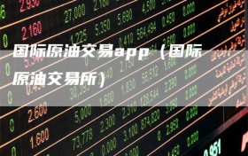 国际原油交易app（国际原油交易所）