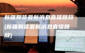 新疆期货最新消息直播回放(新疆期货最新消息直播回放)