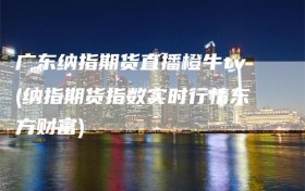 广东纳指期货直播橙牛tv(纳指期货指数实时行情东方财富)