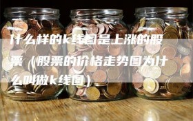 什么样的k线图是上涨的股票（股票的价格走势图为什么叫做k线图）