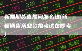新疆期货直播间怎么进(新疆期货从业资格考试在哪考)