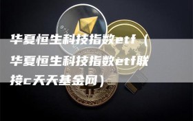 华夏恒生科技指数etf（华夏恒生科技指数etf联接c天天基金网）