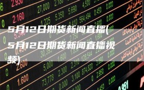 5月12日期货新闻直播(5月12日期货新闻直播视频)
