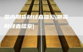 国内期货财经直播见(期货财经直播室)